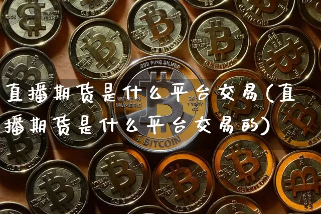 直播期货是什么平台交易(直播期货是什么平台交易的)_https://www.dcjwmf.com_上期所_第1张