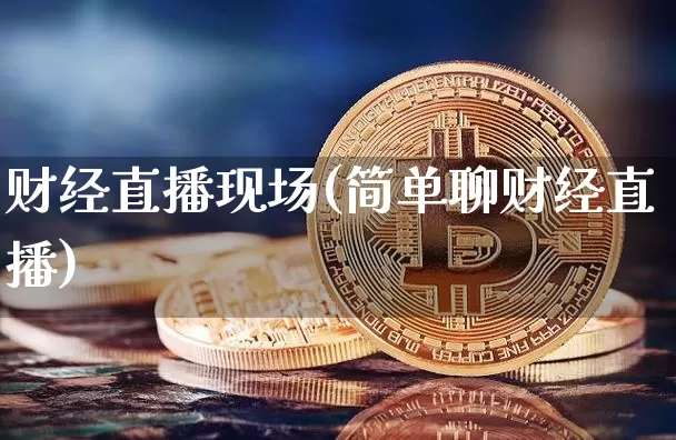 财经直播现场(简单聊财经直播)_https://www.dcjwmf.com_上期所_第1张