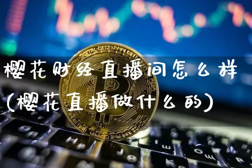 樱花财经直播间怎么样(樱花直播做什么的)_https://www.dcjwmf.com_郑商所_第1张