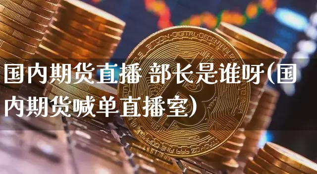 国内期货直播 部长是谁呀(国内期货喊单直播室)_https://www.dcjwmf.com_上期能源_第1张