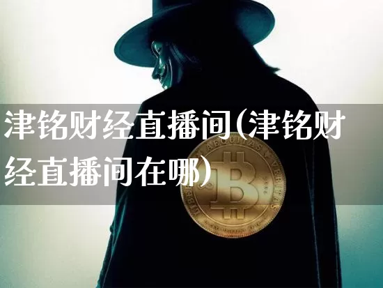 津铭财经直播间(津铭财经直播间在哪)_https://www.dcjwmf.com_中金所_第1张
