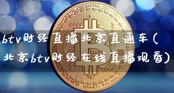 btv财经直播北京直通车(北京btv财经在线直播观看)_https://www.dcjwmf.com_大商所_第1张