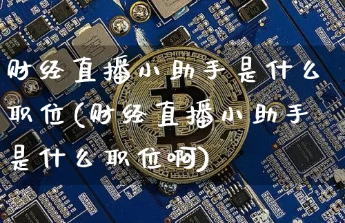 财经直播小助手是什么职位(财经直播小助手是什么职位啊)_https://www.dcjwmf.com_上期能源_第1张