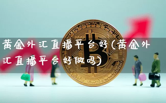 黄金外汇直播平台好(黄金外汇直播平台好做吗)_https://www.dcjwmf.com_上期所_第1张