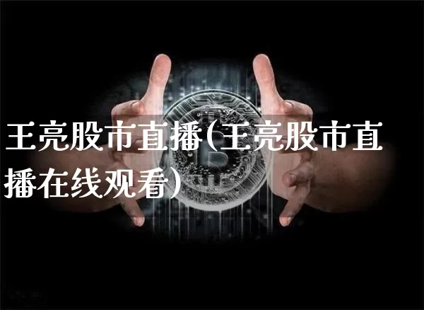 王亮股市直播(王亮股市直播在线观看)_https://www.dcjwmf.com_郑商所_第1张