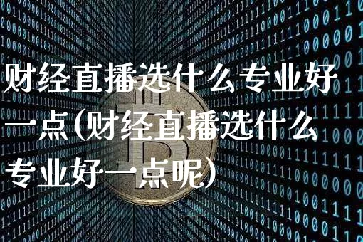 财经直播选什么专业好一点(财经直播选什么专业好一点呢)_https://www.dcjwmf.com_大商所_第1张