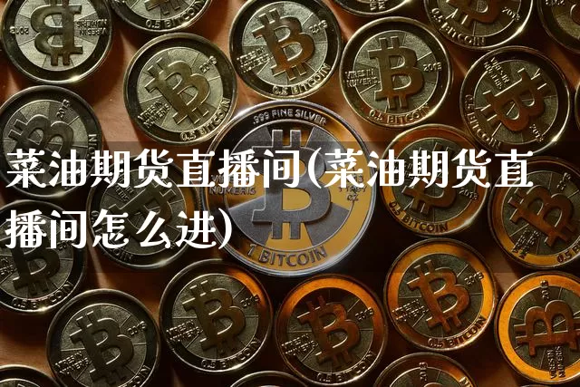 菜油期货直播间(菜油期货直播间怎么进)_https://www.dcjwmf.com_中金所_第1张