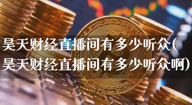 昊天财经直播间有多少听众(昊天财经直播间有多少听众啊)_https://www.dcjwmf.com_中金所_第1张