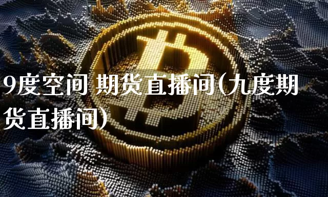 9度空间 期货直播间(九度期货直播间)_https://www.dcjwmf.com_大商所_第1张