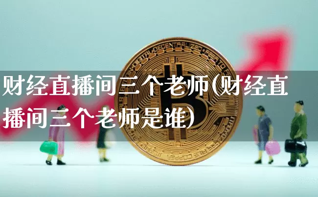财经直播间三个老师(财经直播间三个老师是谁)_https://www.dcjwmf.com_上期所_第1张
