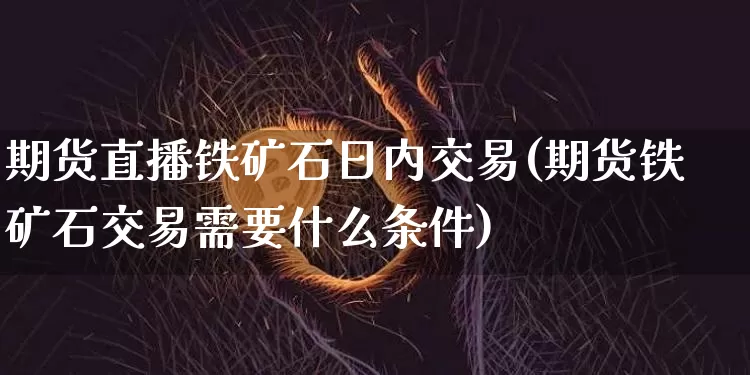 期货直播铁矿石日内交易(期货铁矿石交易需要什么条件)_https://www.dcjwmf.com_上期能源_第1张