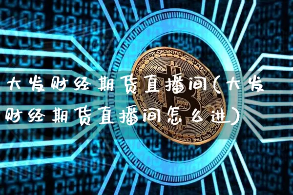 大发财经期货直播间(大发财经期货直播间怎么进)_https://www.dcjwmf.com_中金所_第1张