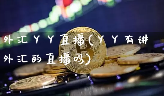 外汇丫丫直播(丫丫有讲外汇的直播吗)_https://www.dcjwmf.com_上期所_第1张
