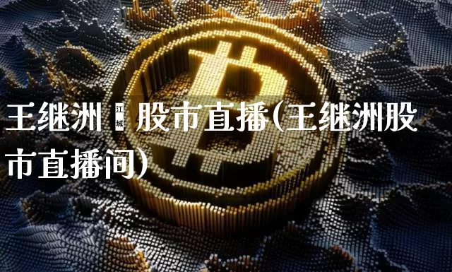 王继洲巿股市直播(王继洲股市直播间)_https://www.dcjwmf.com_上期所_第1张