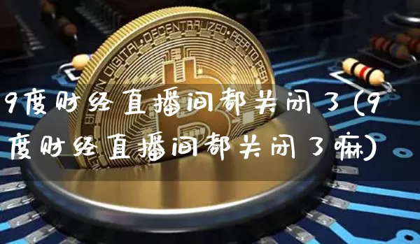 9度财经直播间都关闭了(9度财经直播间都关闭了嘛)_https://www.dcjwmf.com_大商所_第1张