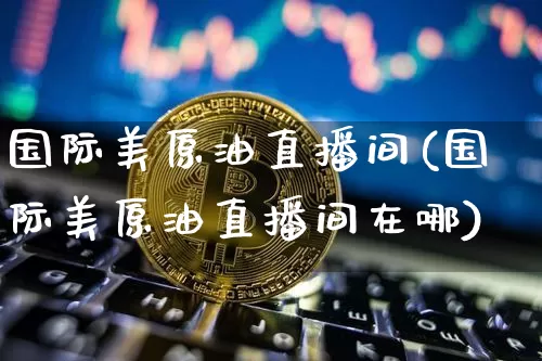 国际美原油直播间(国际美原油直播间在哪)_https://www.dcjwmf.com_中金所_第1张