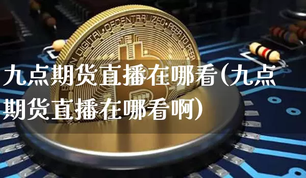九点期货直播在哪看(九点期货直播在哪看啊)_https://www.dcjwmf.com_上期能源_第1张