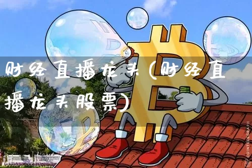 财经直播龙头(财经直播龙头股票)_https://www.dcjwmf.com_上期所_第1张