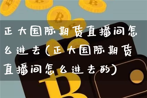 正大国际期货直播间怎么进去(正大国际期货直播间怎么进去的)_https://www.dcjwmf.com_郑商所_第1张
