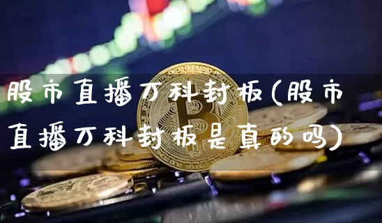股市直播万科封板(股市直播万科封板是真的吗)_https://www.dcjwmf.com_上期所_第1张
