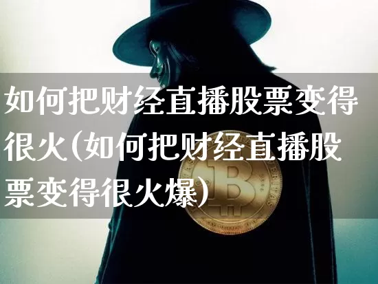 如何把财经直播股票变得很火(如何把财经直播股票变得很火爆)_https://www.dcjwmf.com_郑商所_第1张