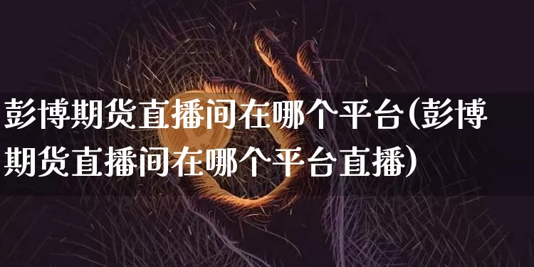 彭博期货直播间在哪个平台(彭博期货直播间在哪个平台直播)_https://www.dcjwmf.com_广期所_第1张