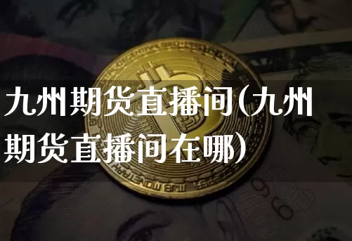 九州期货直播间(九州期货直播间在哪)_https://www.dcjwmf.com_广期所_第1张