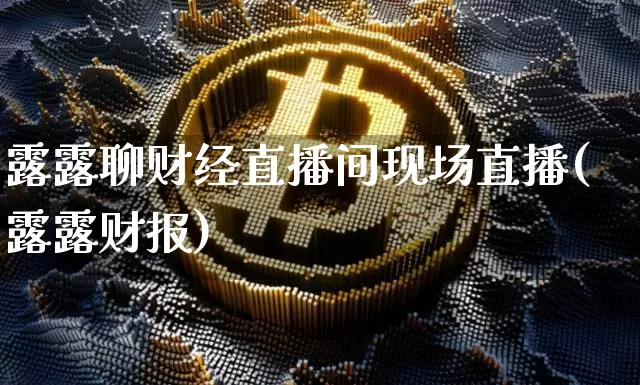 露露聊财经直播间现场直播(露露财报)_https://www.dcjwmf.com_上期所_第1张