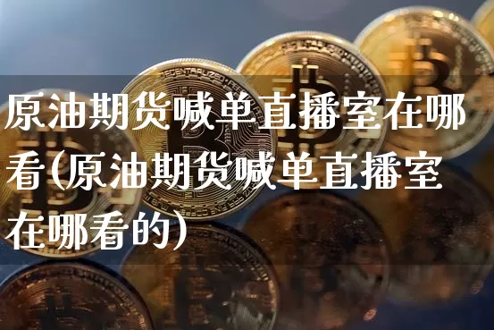 原油期货喊单直播室在哪看(原油期货喊单直播室在哪看的)_https://www.dcjwmf.com_中金所_第1张