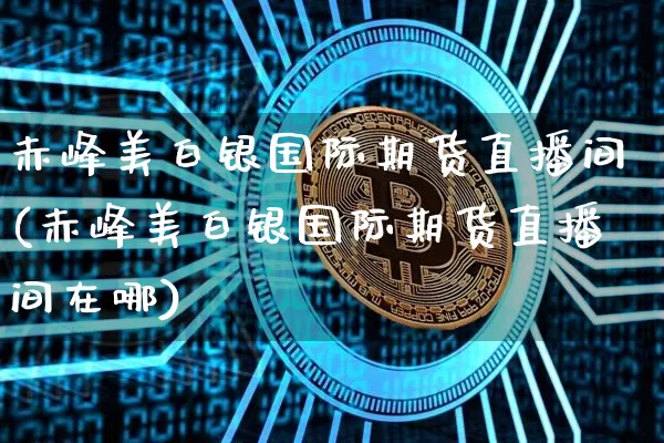 赤峰美白银国际期货直播间(赤峰美白银国际期货直播间在哪)_https://www.dcjwmf.com_郑商所_第1张