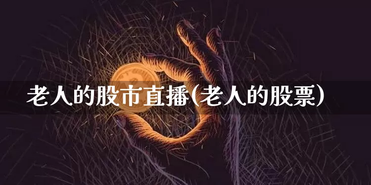 老人的股市直播(老人的股票)_https://www.dcjwmf.com_郑商所_第1张
