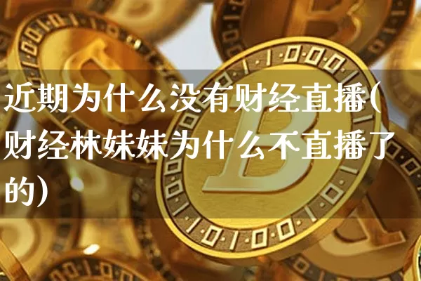 近期为什么没有财经直播(财经林妹妹为什么不直播了的)_https://www.dcjwmf.com_上期所_第1张