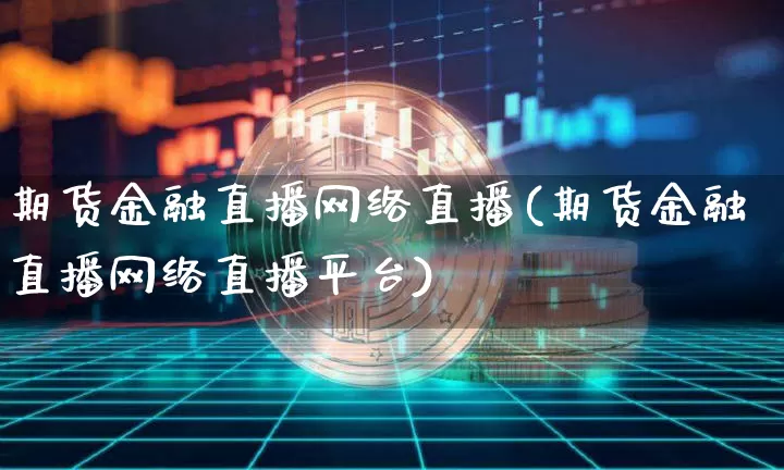 期货金融直播网络直播(期货金融直播网络直播平台)_https://www.dcjwmf.com_中金所_第1张