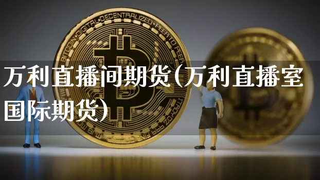 万利直播间期货(万利直播室国际期货)_https://www.dcjwmf.com_上期所_第1张