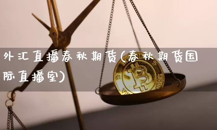 外汇直播春秋期货(春秋期货国际直播室)_https://www.dcjwmf.com_上期所_第1张