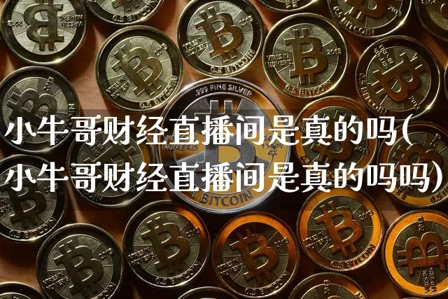 小牛哥财经直播间是真的吗(小牛哥财经直播间是真的吗吗)_https://www.dcjwmf.com_上期能源_第1张