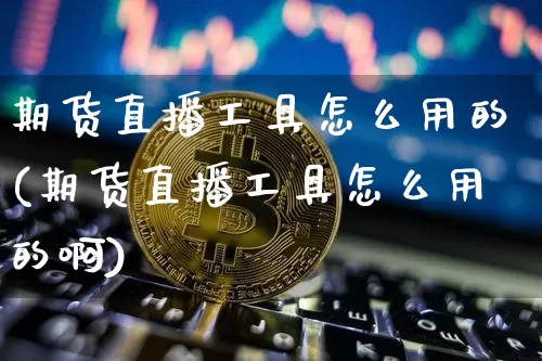 期货直播工具怎么用的(期货直播工具怎么用的啊)_https://www.dcjwmf.com_中金所_第1张