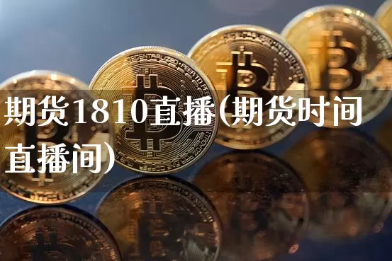 期货1810直播(期货时间直播间)_https://www.dcjwmf.com_广期所_第1张