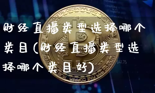 财经直播类型选择哪个类目(财经直播类型选择哪个类目好)_https://www.dcjwmf.com_中金所_第1张