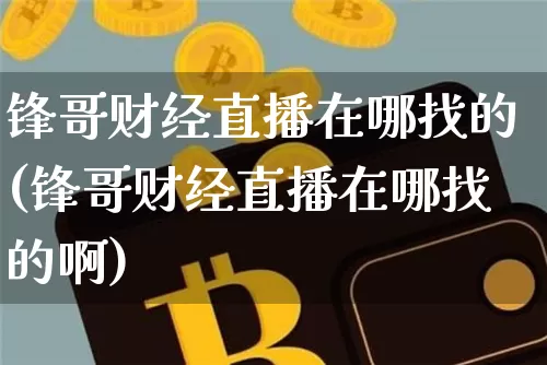 锋哥财经直播在哪找的(锋哥财经直播在哪找的啊)_https://www.dcjwmf.com_郑商所_第1张