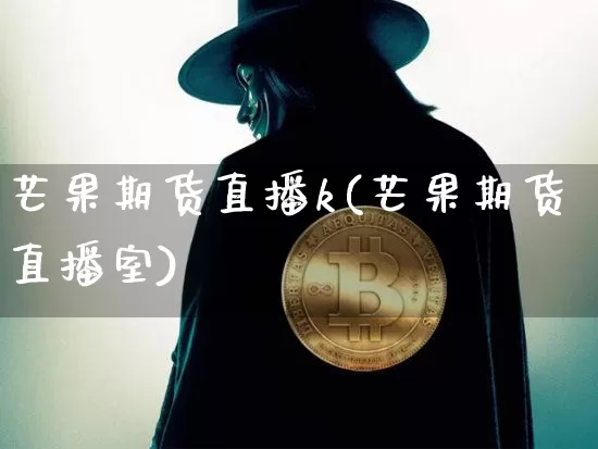 芒果期货直播k(芒果期货直播室)_https://www.dcjwmf.com_大商所_第1张