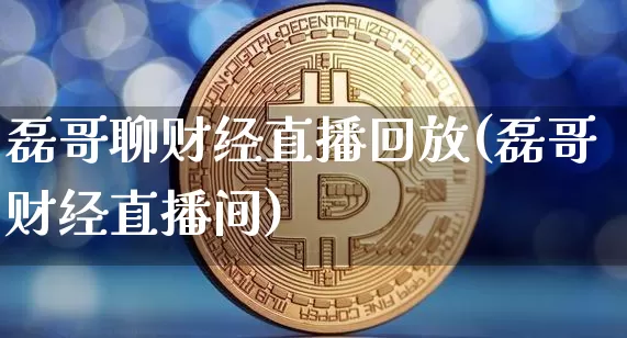 磊哥聊财经直播回放(磊哥财经直播间)_https://www.dcjwmf.com_上期所_第1张