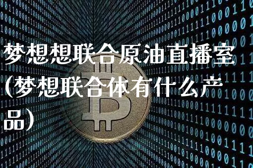 梦想想联合原油直播室(梦想联合体有什么产品)_https://www.dcjwmf.com_中金所_第1张