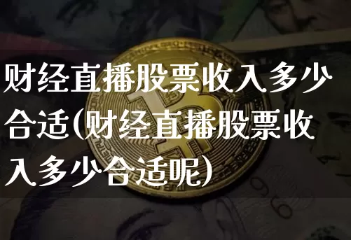 财经直播股票收入多少合适(财经直播股票收入多少合适呢)_https://www.dcjwmf.com_上期所_第1张