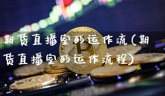期货直播室的运作流(期货直播室的运作流程)_https://www.dcjwmf.com_中金所_第1张