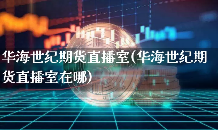 华海世纪期货直播室(华海世纪期货直播室在哪)_https://www.dcjwmf.com_大商所_第1张