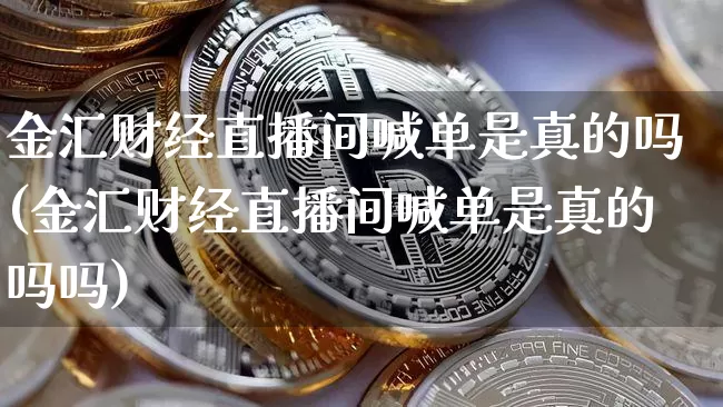 金汇财经直播间喊单是真的吗(金汇财经直播间喊单是真的吗吗)_https://www.dcjwmf.com_中金所_第1张