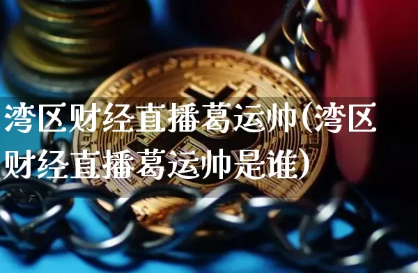 湾区财经直播葛运帅(湾区财经直播葛运帅是谁)_https://www.dcjwmf.com_广期所_第1张