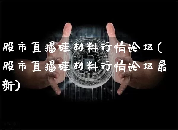 股市直播硅材料行情论坛(股市直播硅材料行情论坛最新)_https://www.dcjwmf.com_中金所_第1张