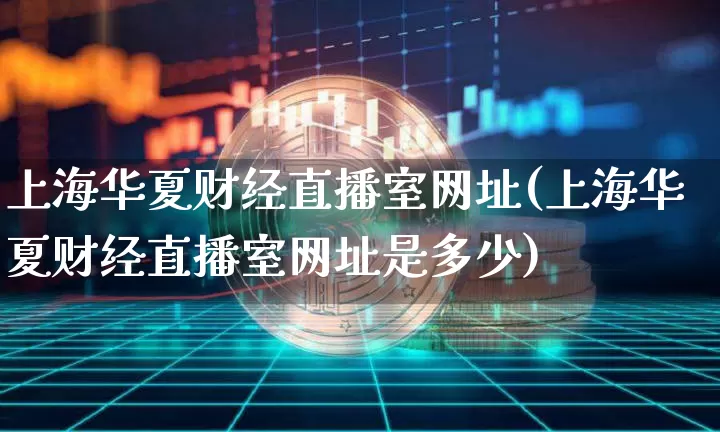 上海华夏财经直播室网址(上海华夏财经直播室网址是多少)_https://www.dcjwmf.com_大商所_第1张